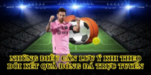Những điều cần lưu ý khi theo dõi kết quả bóng đá trực tuyến