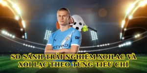 So sánh trải nghiệm Xoilac và Xôi Lạc theo từng tiêu chí