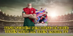 Kinh nghiệm xem bóng đá trực tuyến mượt mà trên Cakhia tv