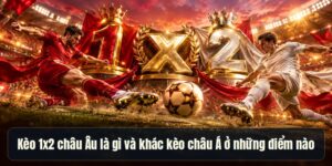 Kèo 1x2 Châu Âu Là Gì - So Sánh Chi Tiết Với Kèo Châu Á
